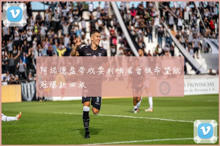 阿诺德盘带戏耍利物浦晋级希望欧冠爆款回放