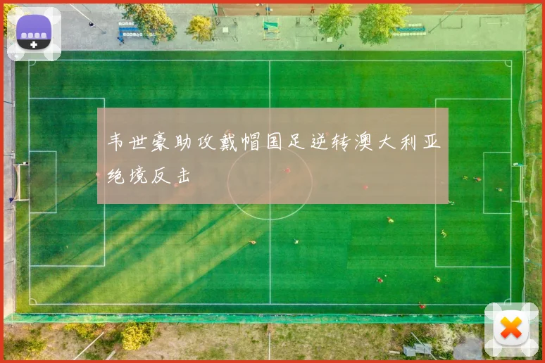 韦世豪助攻戴帽国足逆转澳大利亚绝境反击