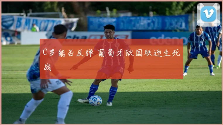 C罗能否反弹 葡萄牙欧国联迎生死战