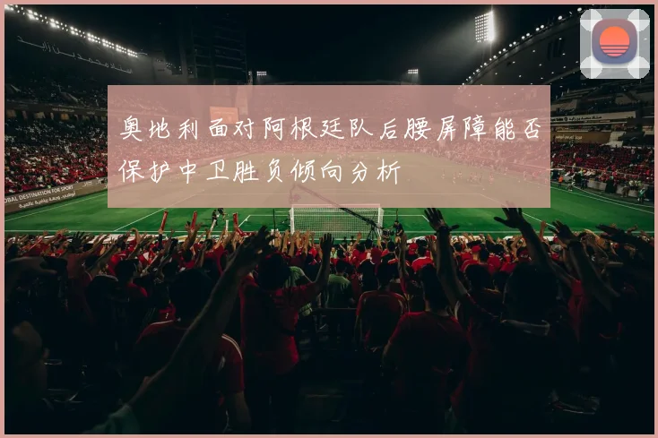 奥地利面对阿根廷队后腰屏障能否保护中卫胜负倾向分析