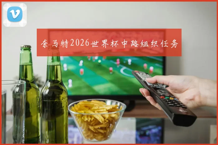 奈马特2026世界杯中路组织任务