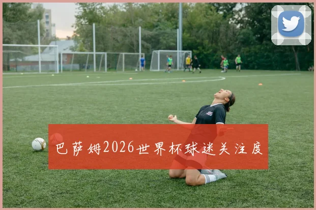 巴萨姆2026世界杯球迷关注度