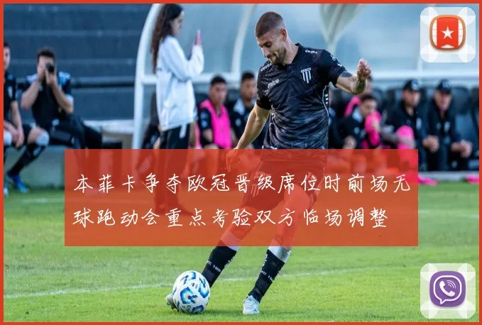 本菲卡争夺欧冠晋级席位时前场无球跑动会重点考验双方临场调整