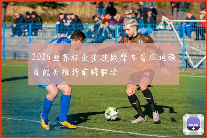 2026世界杯麦金迎战摩洛哥压迫强度能否维持前瞻解读