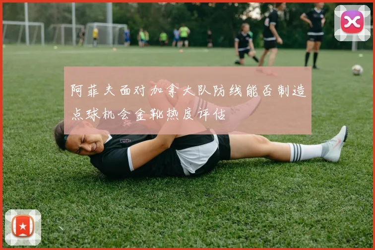 阿菲夫面对加拿大队防线能否制造点球机会金靴热度评估