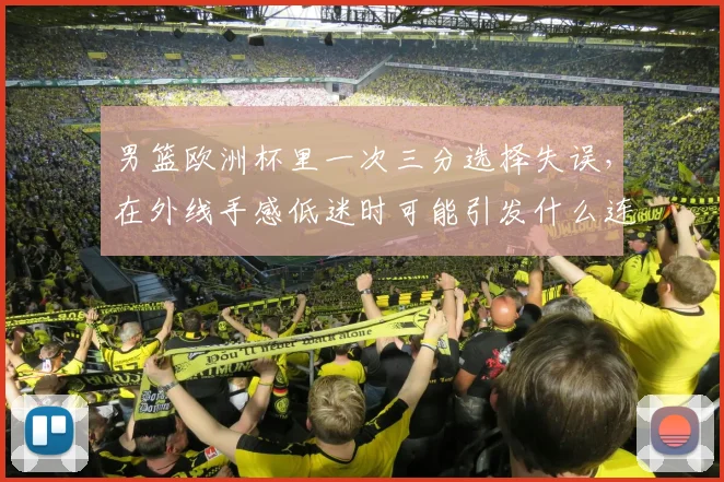 男篮欧洲杯里一次三分选择失误，在外线手感低迷时可能引发什么连锁变化