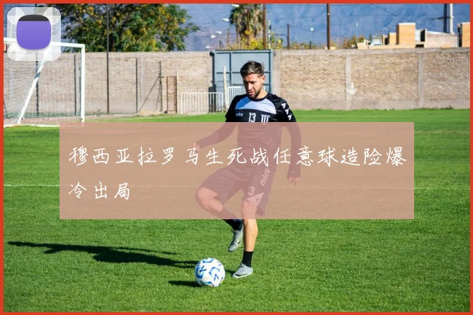 穆西亚拉罗马生死战任意球造险爆冷出局