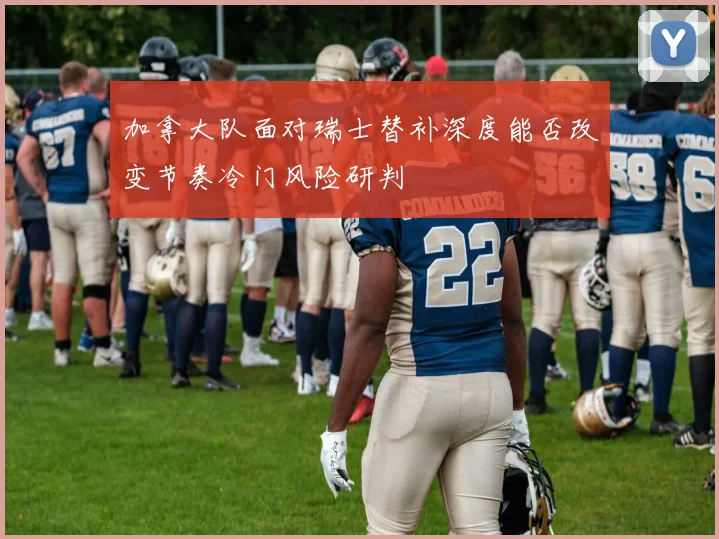 加拿大队面对瑞士替补深度能否改变节奏冷门风险研判