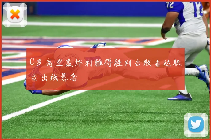 C罗高空轰炸利雅得胜利击败吉达联合出线悬念