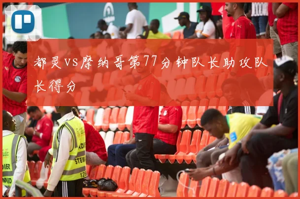 都灵vs摩纳哥第77分钟队长助攻队长得分