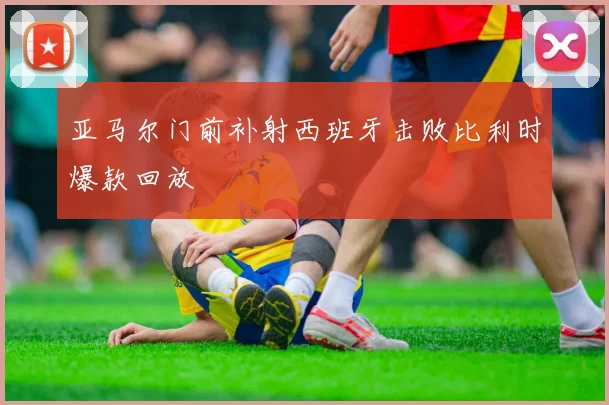 亚马尔门前补射西班牙击败比利时爆款回放