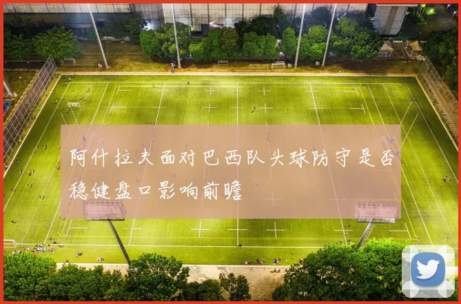 阿什拉夫面对巴西队头球防守是否稳健盘口影响前瞻