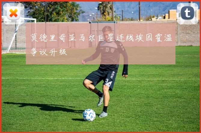 莫德里奇亚马尔巨星连线埃因霍温争议升级