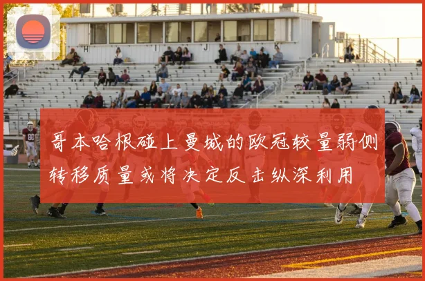 哥本哈根碰上曼城的欧冠较量弱侧转移质量或将决定反击纵深利用
