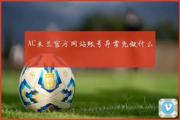 AC米兰官方网站账号异常先做什么
