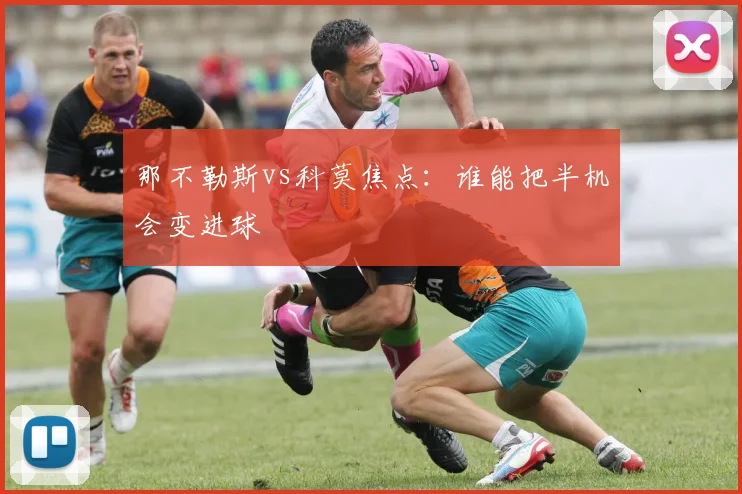 那不勒斯vs科莫焦点:谁能把半机会变进球