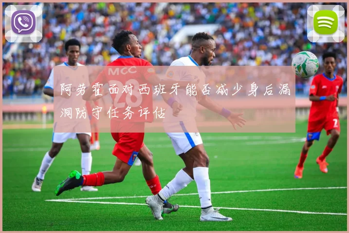 阿劳霍面对西班牙能否减少身后漏洞防守任务评估