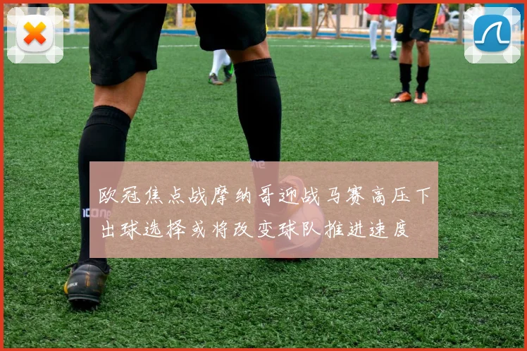 欧冠焦点战摩纳哥迎战马赛高压下出球选择或将改变球队推进速度