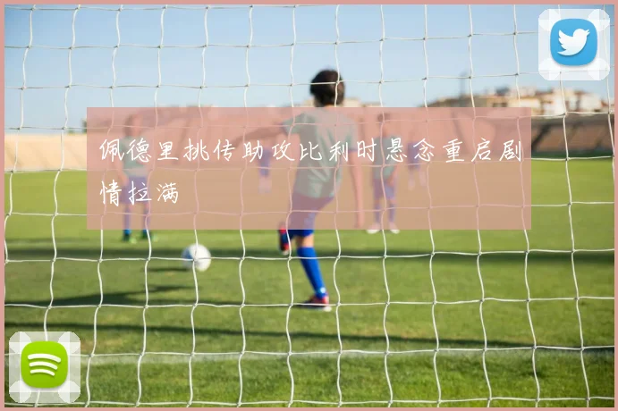 佩德里挑传助攻比利时悬念重启剧情拉满