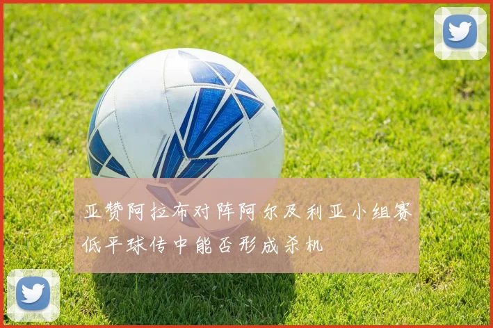 亚赞阿拉布对阵阿尔及利亚小组赛低平球传中能否形成杀机