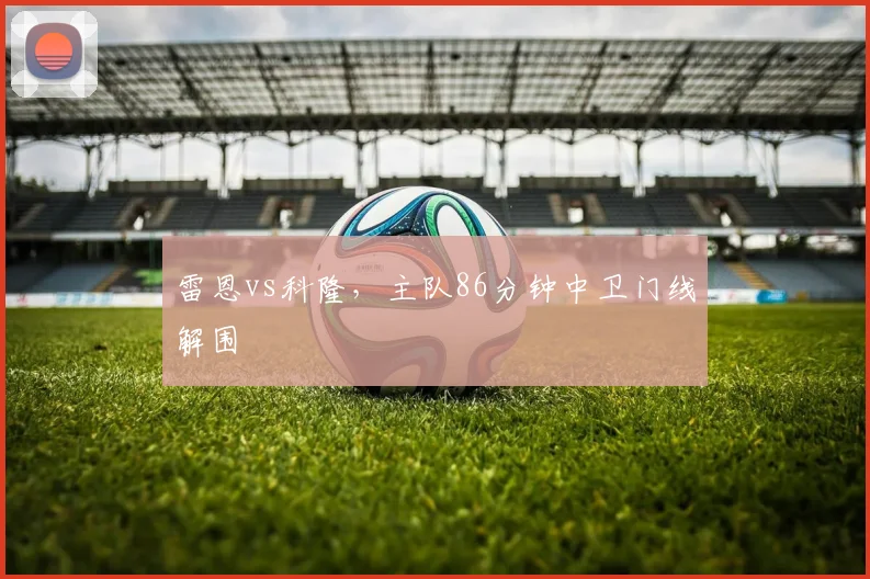 雷恩vs科隆,主队86分钟中卫门线解围