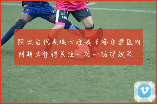 阿坎吉代表瑞士迎战卡塔尔禁区内判断力值得关注一对一防守效果