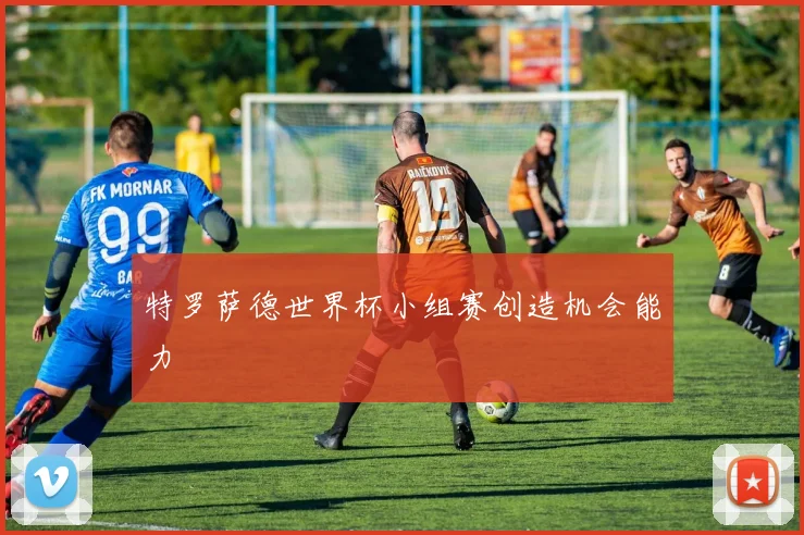 特罗萨德世界杯小组赛创造机会能力