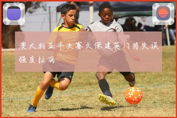 澳大利亚半决赛久保建英门将失误强度拉满