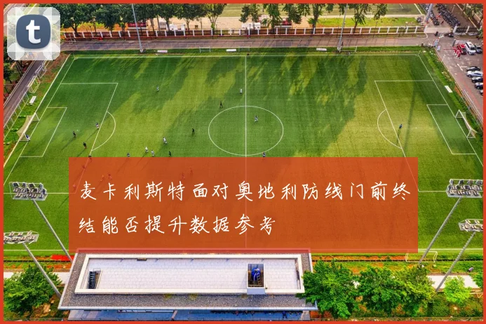 麦卡利斯特面对奥地利防线门前终结能否提升数据参考