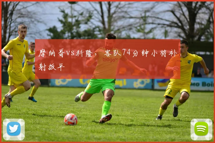 摩纳哥vs科隆,客队74分钟小将补射扳平