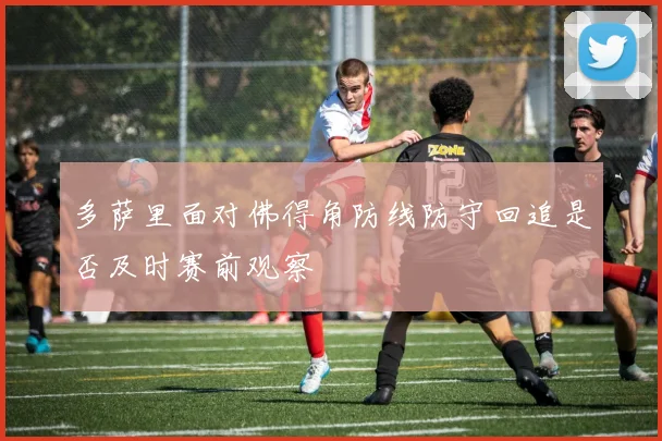 多萨里面对佛得角防线防守回追是否及时赛前观察