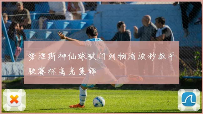 努涅斯神仙球破门利物浦读秒扳平联赛杯高光集锦