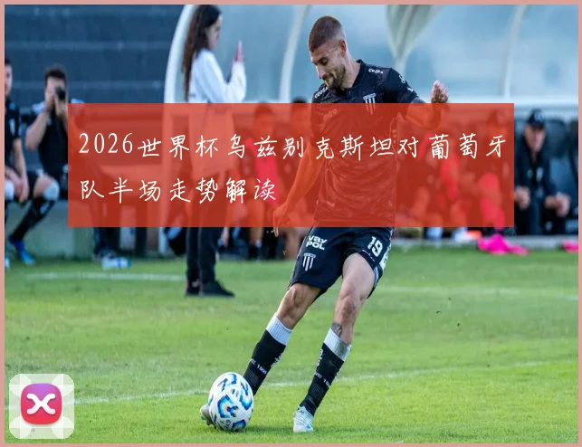 2026世界杯乌兹别克斯坦对葡萄牙队半场走势解读
