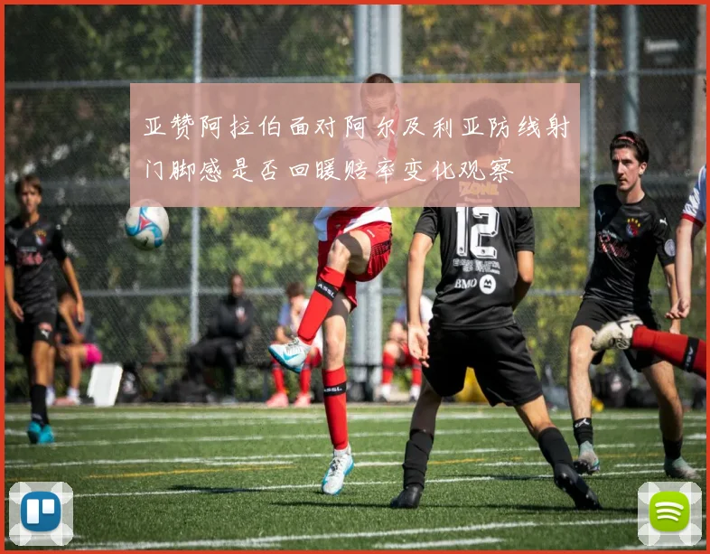 亚赞阿拉伯面对阿尔及利亚防线射门脚感是否回暖赔率变化观察