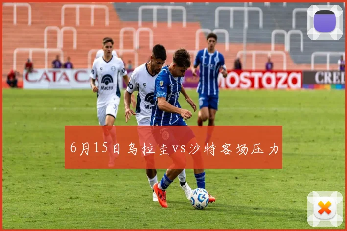 6月15日乌拉圭vs沙特客场压力