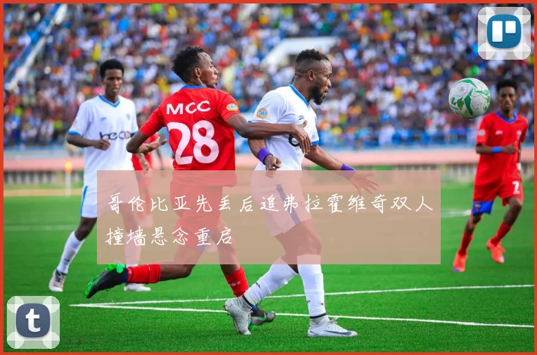 哥伦比亚先丢后追弗拉霍维奇双人撞墙悬念重启