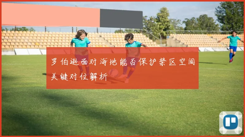 罗伯逊面对海地能否保护禁区空间关键对位解析