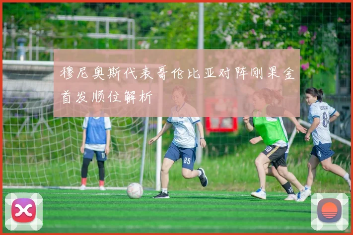 穆尼奥斯代表哥伦比亚对阵刚果金首发顺位解析