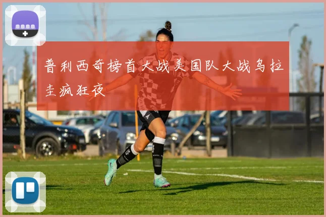 普利西奇榜首大战美国队大战乌拉圭疯狂夜