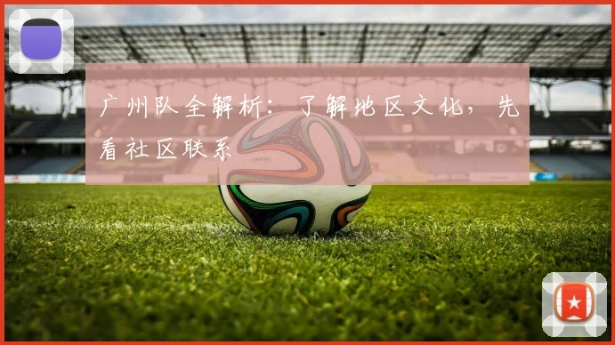 广州队全解析:了解地区文化,先看社区联系