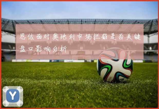 恩佐面对奥地利中场拦截是否关键盘口影响分析