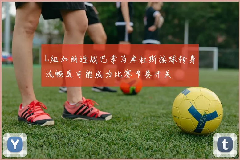 L组加纳迎战巴拿马库杜斯接球转身流畅度可能成为比赛节奏开关