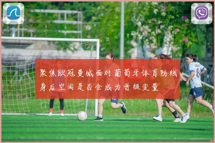 聚焦欧冠曼城面对葡萄牙体育防线身后空间是否会成为晋级变量