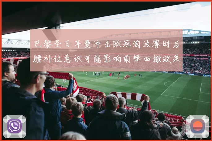 巴黎圣日耳曼冲击欧冠淘汰赛时后腰补位意识可能影响前锋回撤效果