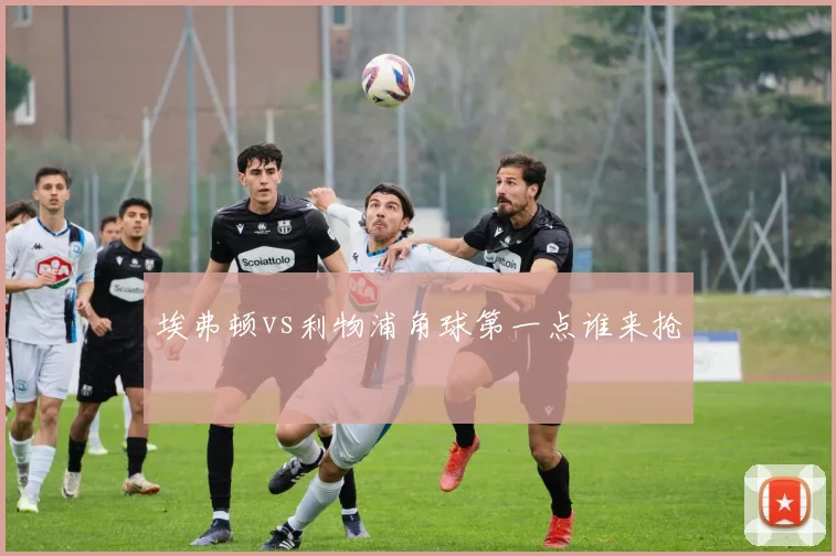 埃弗顿vs利物浦角球第一点谁来抢