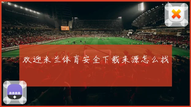 欢迎米兰体育安全下载来源怎么找